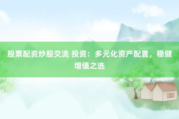 股票配资炒股交流 投资：多元化资产配置，稳健增值之选