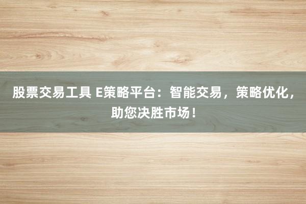 股票交易工具 E策略平台：智能交易，策略优化，助您决胜市场！