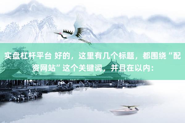 实盘杠杆平台 好的，这里有几个标题，都围绕“配资网站”这个关键词，并且在以内：