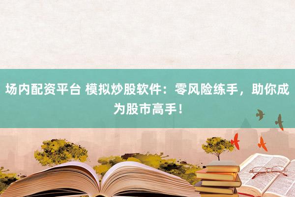 场内配资平台 模拟炒股软件：零风险练手，助你成为股市高手！