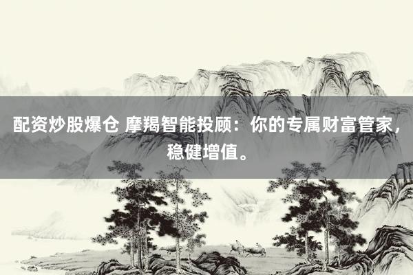 配资炒股爆仓 摩羯智能投顾：你的专属财富管家，稳健增值。