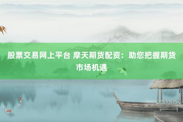 股票交易网上平台 摩天期货配资：助您把握期货市场机遇