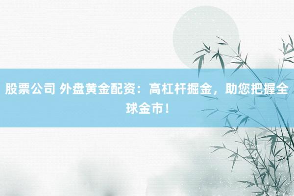 股票公司 外盘黄金配资：高杠杆掘金，助您把握全球金市！