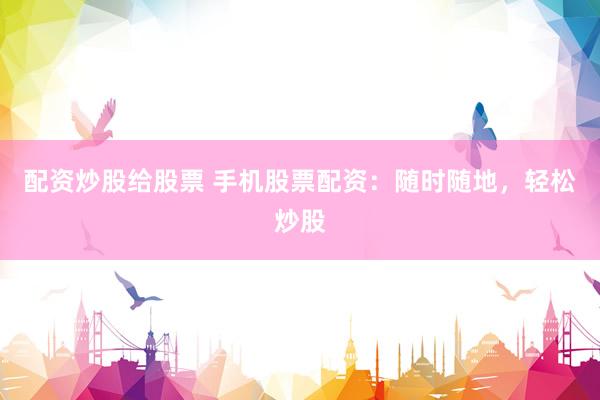 配资炒股给股票 手机股票配资：随时随地，轻松炒股