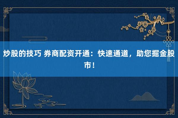 炒股的技巧 券商配资开通：快速通道，助您掘金股市！