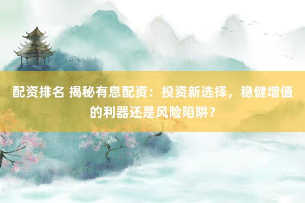配资排名 揭秘有息配资：投资新选择，稳健增值的利器还是风险陷阱？