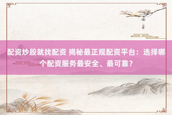 配资炒股就找配资 揭秘最正规配资平台：选择哪个配资服务最安全、最可靠？