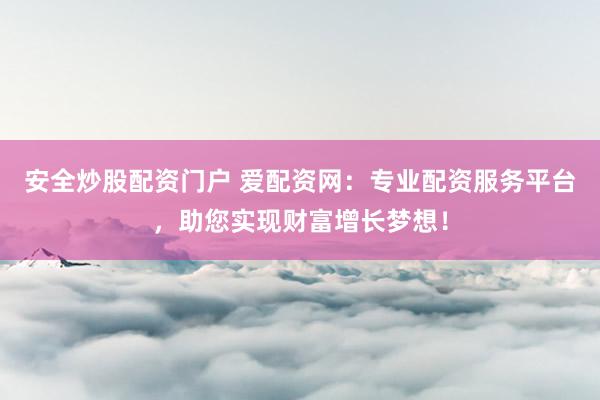 安全炒股配资门户 爱配资网：专业配资服务平台，助您实现财富增长梦想！