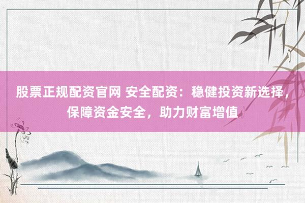 股票正规配资官网 安全配资：稳健投资新选择，保障资金安全，助力财富增值