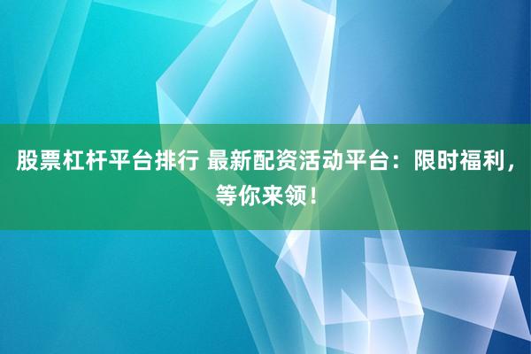股票杠杆平台排行 最新配资活动平台：限时福利，等你来领！