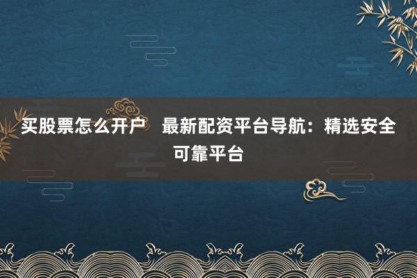 买股票怎么开户   最新配资平台导航：精选安全可靠平台