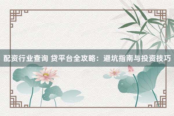 配资行业查询 贷平台全攻略：避坑指南与投资技巧