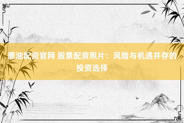 原油配资官网 股票配资照片：风险与机遇并存的投资选择