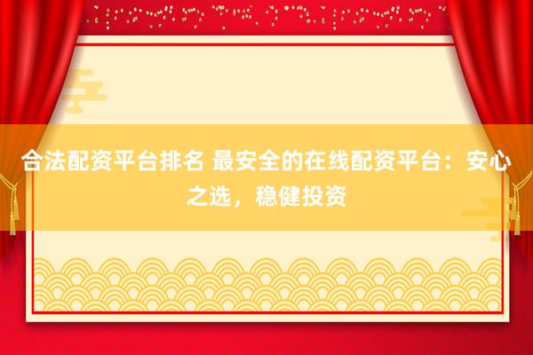 合法配资平台排名 最安全的在线配资平台:安心之选,稳健投资