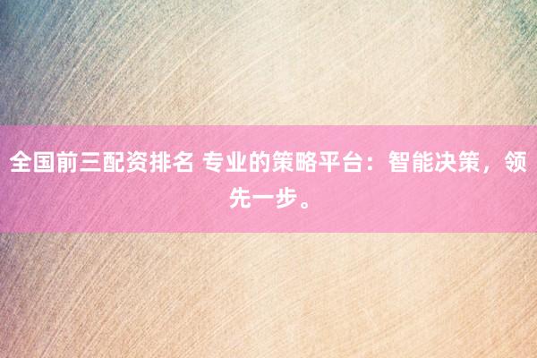 全国前三配资排名 专业的策略平台：智能决策，领先一步。