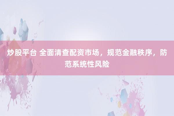 炒股平台 全面清查配资市场,规范金融秩序,防范系统性风险