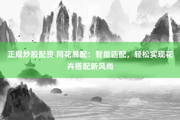 正规炒股配资 同花易配:智能匹配,轻松实现花卉搭配新风尚