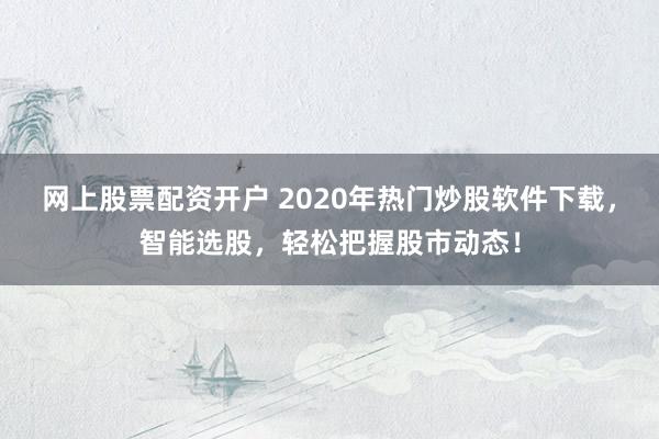 网上股票配资开户 2020年热门炒股软件下载，智能选股，轻松把握股市动态！