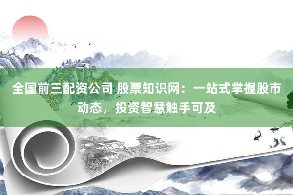 全国前三配资公司 股票知识网：一站式掌握股市动态，投资智慧触手可及