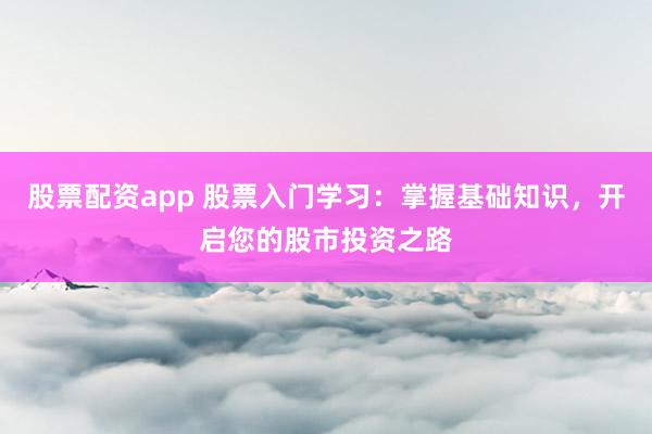 股票配资app 股票入门学习：掌握基础知识，开启您的股市投资之路