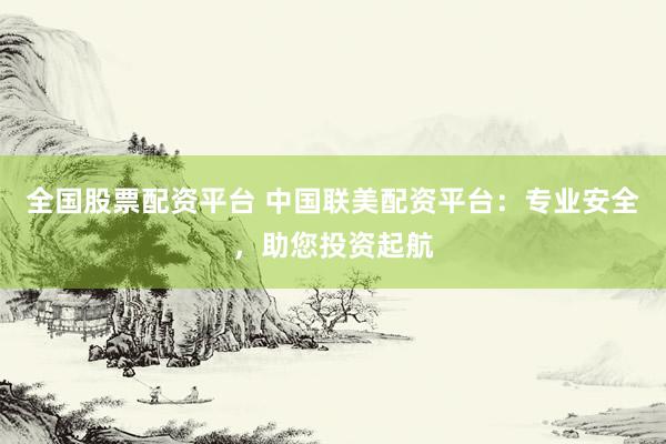 全国股票配资平台 中国联美配资平台：专业安全，助您投资起航