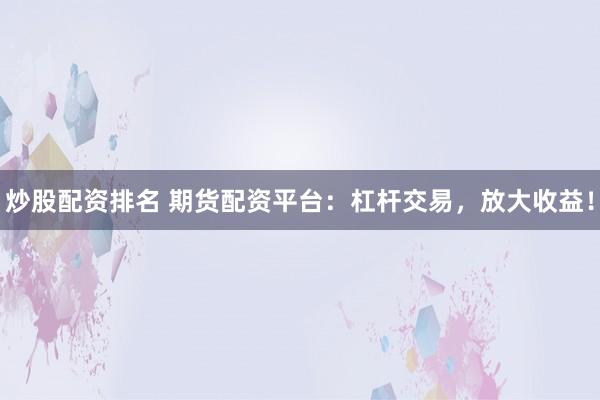 炒股配资排名 期货配资平台：杠杆交易，放大收益！