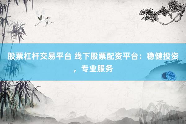 股票杠杆交易平台 线下股票配资平台：稳健投资，专业服务