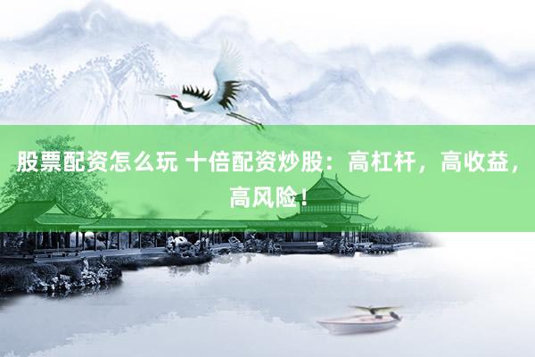 股票配资怎么玩 十倍配资炒股：高杠杆，高收益，高风险！