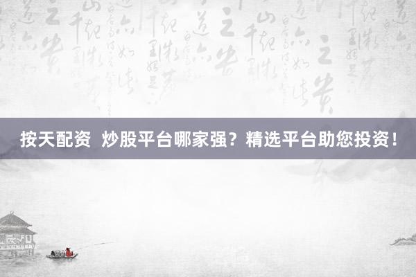 按天配资  炒股平台哪家强？精选平台助您投资！