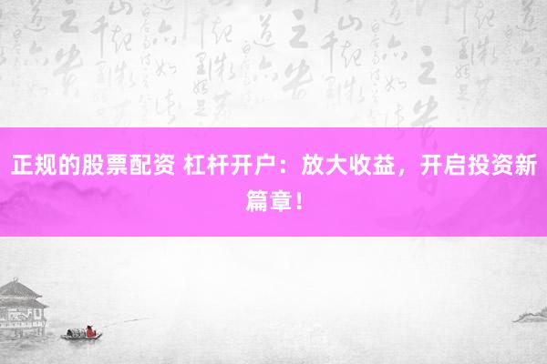 正规的股票配资 杠杆开户：放大收益，开启投资新篇章！