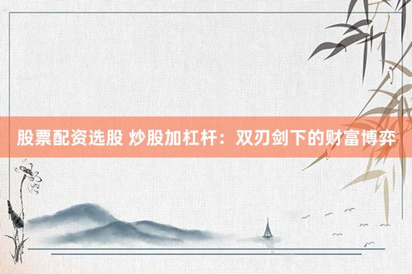 股票配资选股 炒股加杠杆：双刃剑下的财富博弈