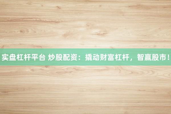 实盘杠杆平台 炒股配资：撬动财富杠杆，智赢股市！