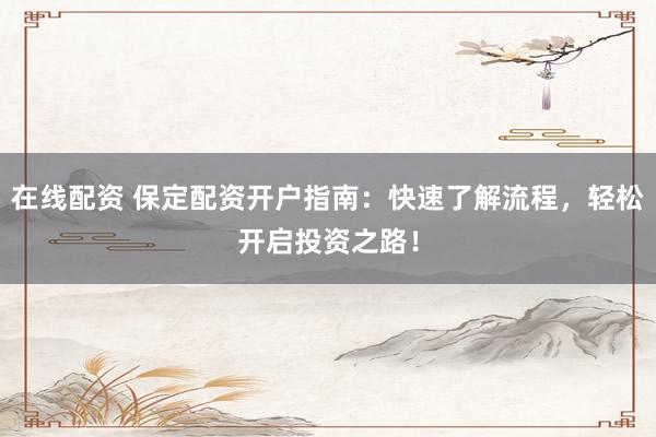 在线配资 保定配资开户指南：快速了解流程，轻松开启投资之路！