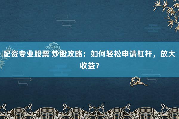 配资专业股票 炒股攻略：如何轻松申请杠杆，放大收益？