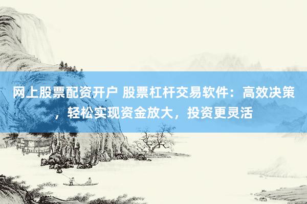 网上股票配资开户 股票杠杆交易软件：高效决策，轻松实现资金放大，投资更灵活