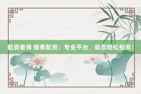 配资查询 银泰配资：专业平台，助您轻松投资！