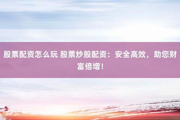 股票配资怎么玩 股票炒股配资：安全高效，助您财富倍增！