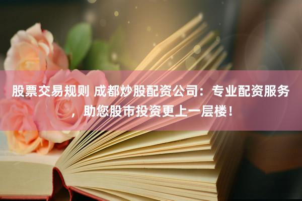股票交易规则 成都炒股配资公司：专业配资服务，助您股市投资更上一层楼！