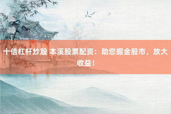 十倍杠杆炒股 本溪股票配资：助您掘金股市，放大收益！