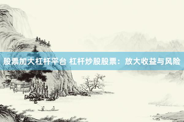 股票加大杠杆平台 杠杆炒股股票:放大收益与风险