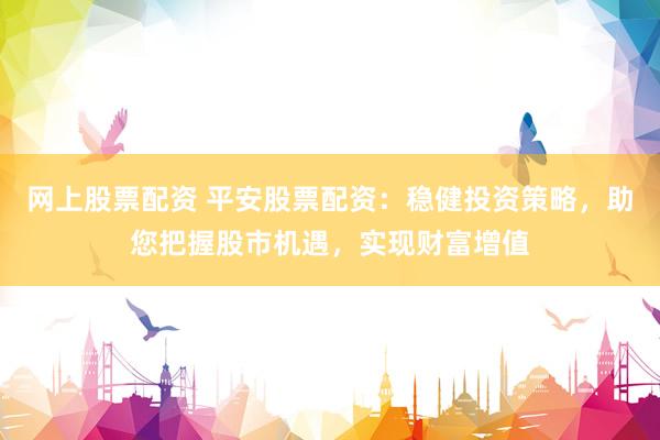 网上股票配资 平安股票配资:稳健投资策略,助您把握股市机遇,实现财富增值