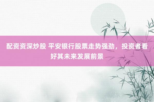 配资资深炒股 平安银行股票走势强劲,投资者看好其未来发展前景