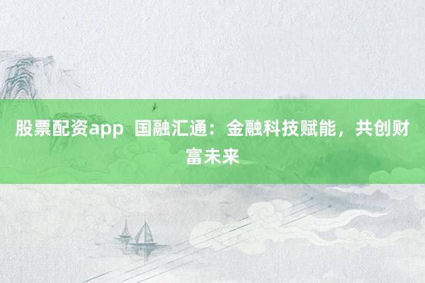 股票配资app 国融汇通:金融科技赋能,共创财富未来