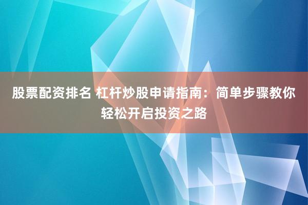 股票配资排名 杠杆炒股申请指南:简单步骤教你轻松开启投资之路