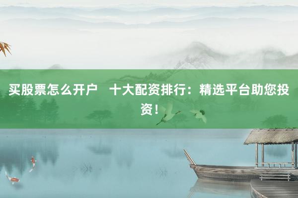 买股票怎么开户 十大配资排行:精选平台助您投资!
