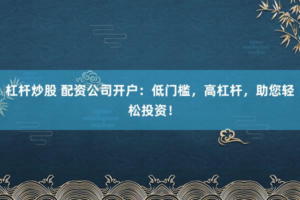 杠杆炒股 配资公司开户:低门槛,高杠杆,助您轻松投资!