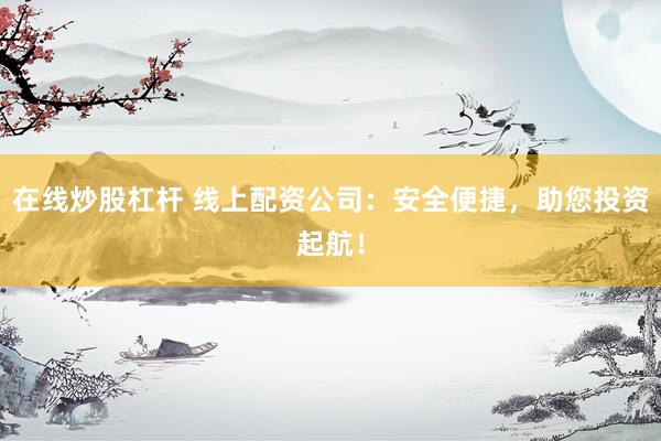 在线炒股杠杆 线上配资公司：安全便捷，助您投资起航！