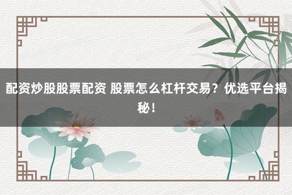 配资炒股股票配资 股票怎么杠杆交易？优选平台揭秘！