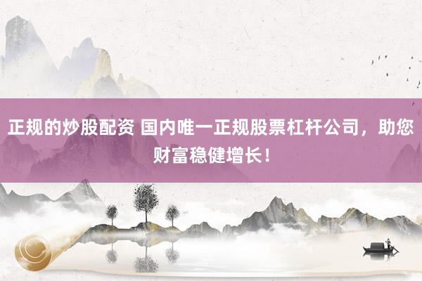 正规的炒股配资 国内唯一正规股票杠杆公司，助您财富稳健增长！