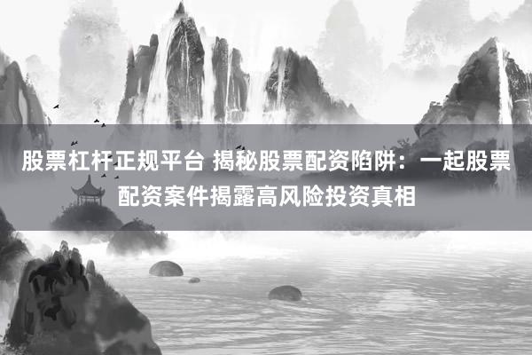 股票杠杆正规平台 揭秘股票配资陷阱：一起股票配资案件揭露高风险投资真相